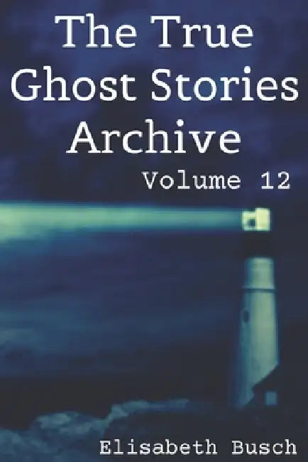 The True Ghost Stories Archive: Volume 12: 50 Bizarre and Baffling Tales by Elisabeth Busch
