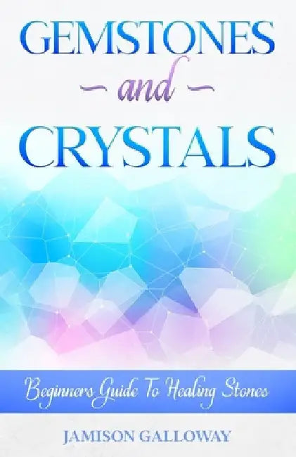 Gemstones and Crystal: Beginners Guide To Healing Stones by Jamison Galloway