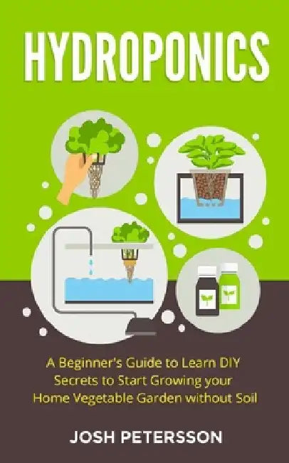 Hydroponics: A Beginner's Guide to Learn DIY Secrets to Start Growing Your Home Vegetable Garden With by Josh Petersson