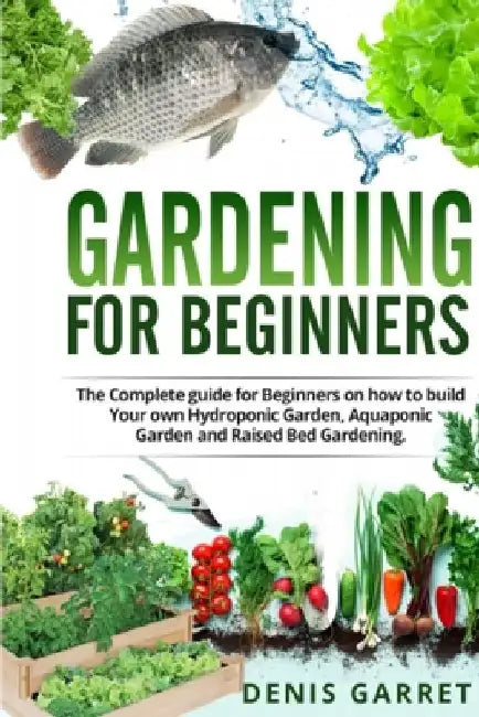 Gardening For Beginners: The complete guide for beginners on how to build your Hydroponic garden, Aquaponic garden and Raised bed gardening. by Denis Garret
