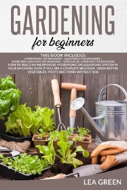 Gardening for Beginners: This Book Includes: Hydroponics for Beginners + Aquaponics for Beginners + Raised Bed Gardening for Beginners + Greenh by Lea Green