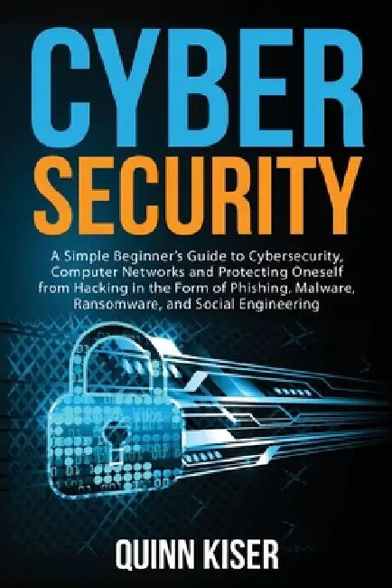 Cybersecurity: A Simple Beginner's Guide to Cybersecurity, Computer Networks and Protecting Oneself from Hacking in the Form of Phish by Quinn Kiser