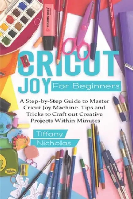 Cricut Joy For Beginners: A Step-by-Step Guide to Master Cricut Joy MAchine. Tips and Tricks to Craft 0ut Creative Projects Within Minutes (with by Tiffany Nicholas