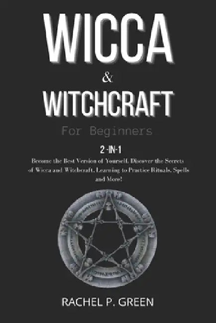Wicca & Witchraft for Beginners: 2-in-1: Become the Best Version of Yourself. Discover the Secrets of Wicca and Witchcraft, Learning to Practice Ritua by Rachel P. Green