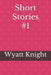 Short Stories #1 by Wyatt Knight