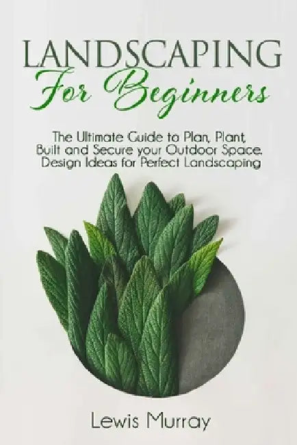 Landscaping for Beginners: The Ultimate Guide to Plan, Plant, Built and Secure your Outdoor Space. Design Ideas for Perfect Landscaping. by Lewis Murray