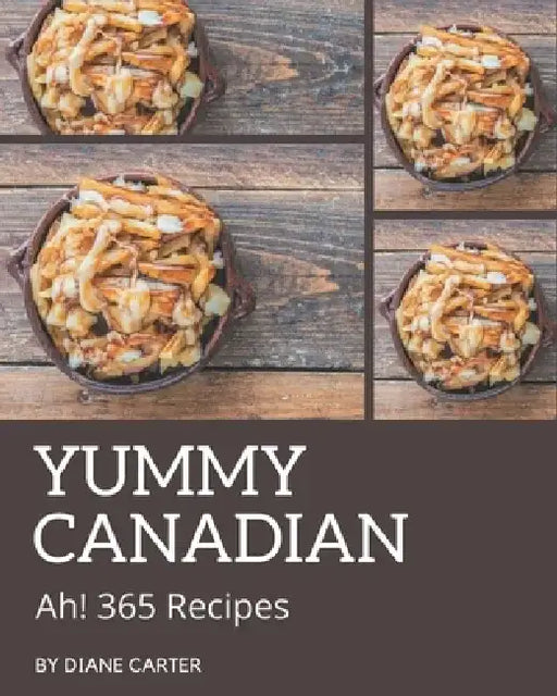 Ah! 365 Yummy Canadian Recipes: Best Yummy Canadian Cookbook for Dummies by Diane Carter