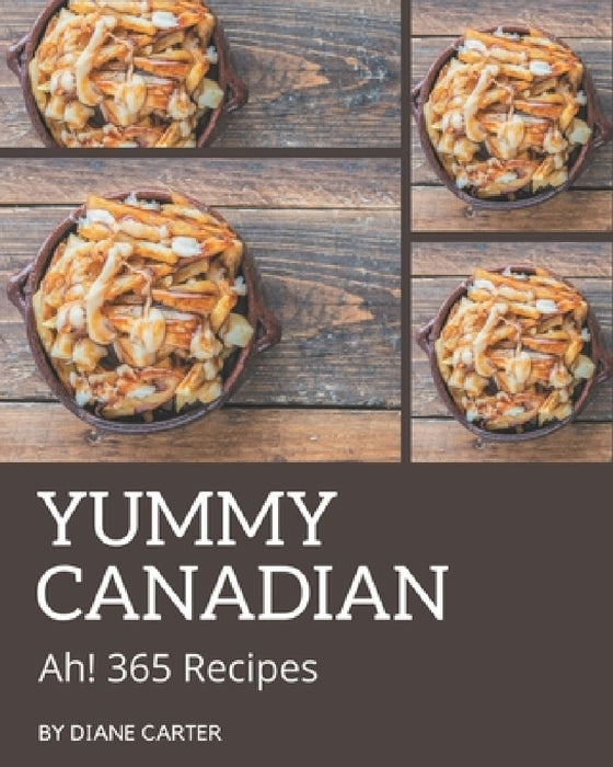 Ah! 365 Yummy Canadian Recipes: Best Yummy Canadian Cookbook for Dummies by Diane Carter