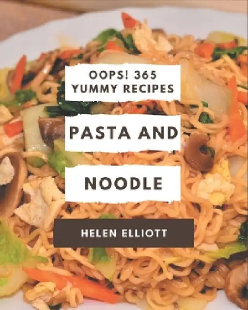 Oops! 365 Yummy Pasta and Noodle Recipes: Explore Yummy Pasta and Noodle Cookbook NOW! by Helen Elliott