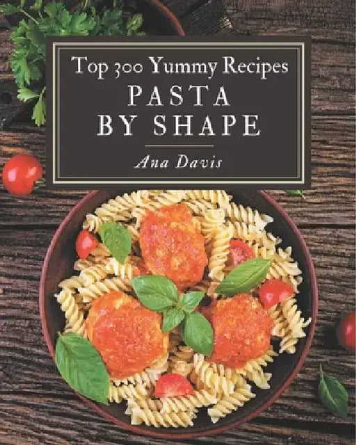 Top 300 Yummy Pasta by Shape Recipes: Best Yummy Pasta by Shape Cookbook for Dummies by Ana Davis