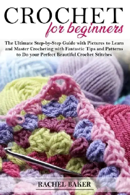 Crochet for Beginners: The Ultimate Step-by-Step Guide with Pictures to Learn and Master Crocheting with Fantastic Tips and Patterns to Do yo by Rachel Baker