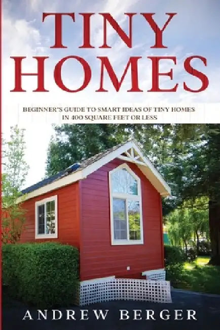 Tiny Homes: Beginner's Guide to Smart Ideas of Tiny Homes in 400 Square Feet or Less by Andrew Berger
