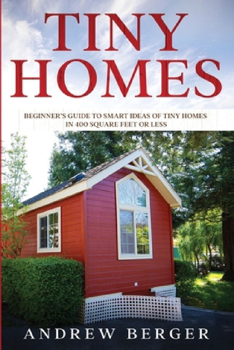 Tiny Homes: Beginner's Guide to Smart Ideas of Tiny Homes in 400 Square Feet or Less by Andrew Berger