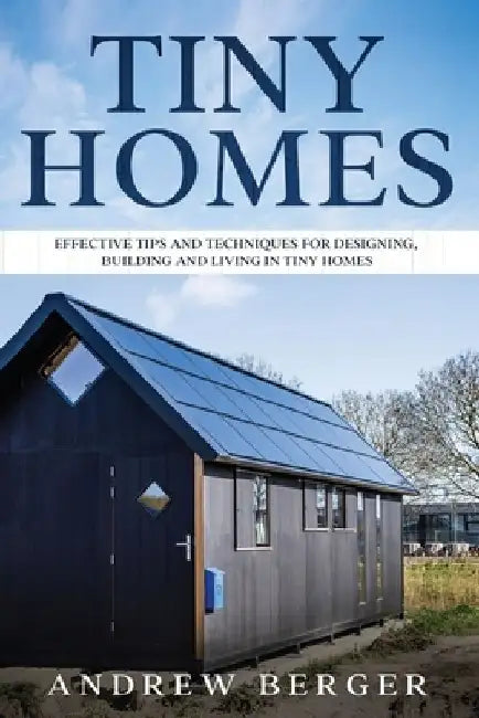 Tiny Homes: Effective Tips and Techniques for Designing & Building Tiny Houses by Andrew Berger