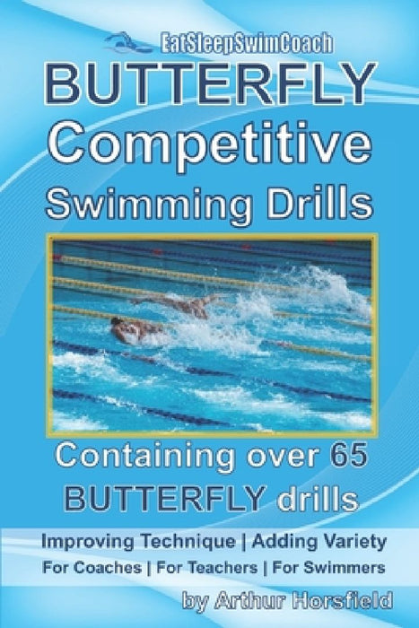 BUTTERFLY Competitive Swimming Drills: Improve Technique - Add Variety - For Coaches - For Teachers - For Swimmers - Containing Over 65 BUTTERFLY Dril by Arthur Horsfield