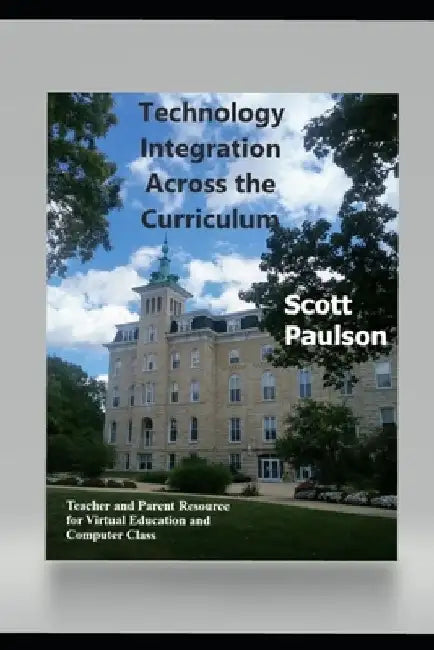 Technology Integration Across the Curriculum: Teacher and Parent Resource for Virtual Education and Computer Class by Scott Paulson