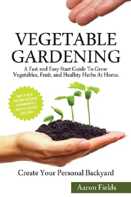Vegetable Gardening: A Fast and Easy Start Guide to Grow Vegetables, Fruits and Healthy Herbs at Home. Create Your Personal Backyard! by Aaron Fields