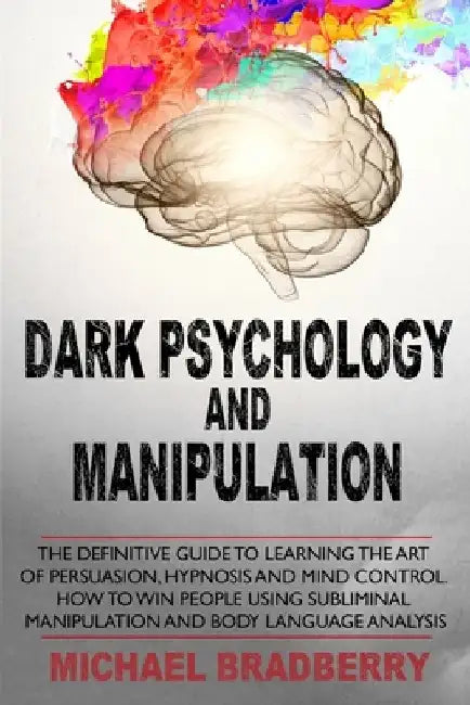 Dark Psychology and Manipulation: The Definitive Guide to Learning the Art of Persuasion, Hypnosis and Mind Control. How to Win People Using Sublimina by Michael Bradberry