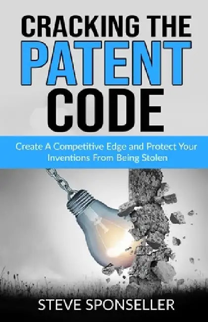 Cracking the Patent Code: Create A Competitive Edge and Protect Your Inventions From Being Stolen by Steve Sponseller