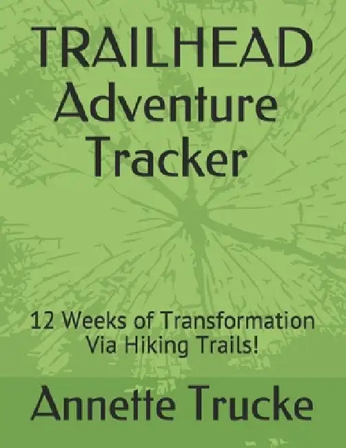Trailhead Adventure Tracker: 12 Weeks of Transformation Via Hiking Trails! by Annette G. Trucke