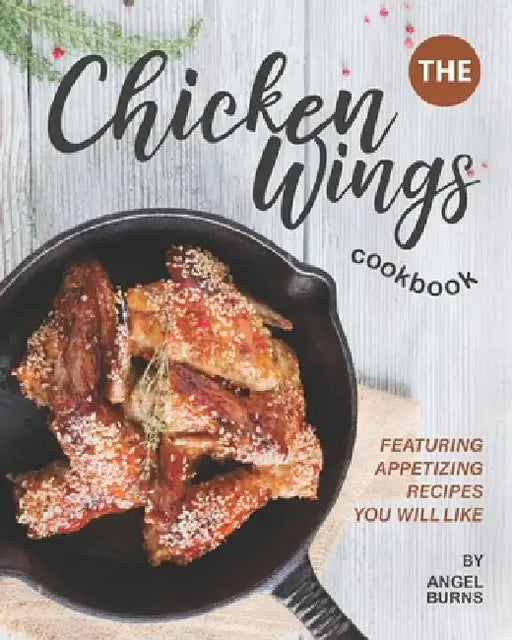 The Chicken Wings Cookbook: Featuring Appetizing Recipes You Will Like by Angel Burns