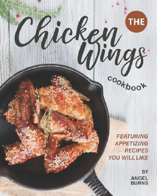 The Chicken Wings Cookbook: Featuring Appetizing Recipes You Will Like by Angel Burns