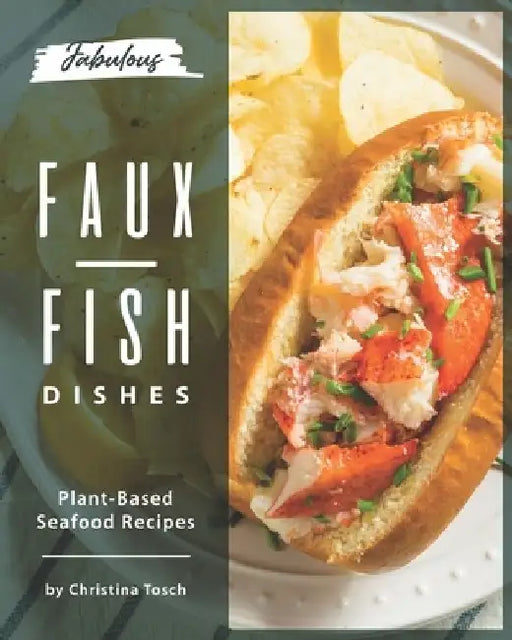 Fabulous Faux-Fish Dishes: Plant-Based Seafood Recipes by Christina Tosch