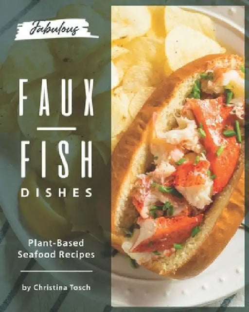 Fabulous Faux-Fish Dishes: Plant-Based Seafood Recipes by Christina Tosch