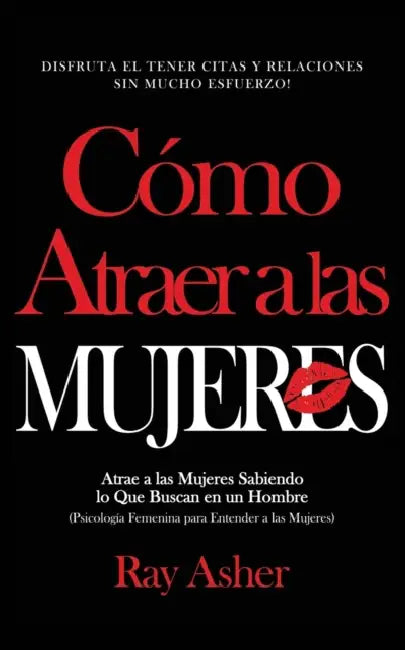 Cómo Atraer a las Mujeres: Disfruta el Tener Citas y Relaciones Sin Mucho Esfuerzo! Atrae a las Mujeres Sabiendo lo Que Buscan en un Hombre (Psic by Ray Asher
