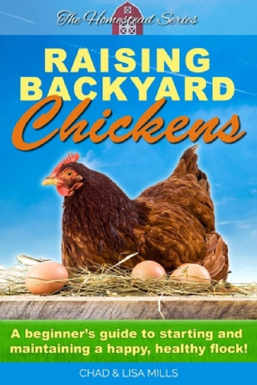 Raising Backyard Chickens: A beginner's guide to starting and maintaining a happy, healthy flock by Chad Mills