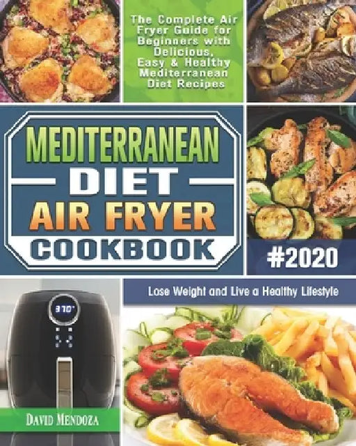 Mediterranean Diet Air Fryer Cookbook 2020: The Complete Air Fryer Guide for Beginners with Delicious, Easy & Healthy Mediterranean Diet Recipes to Lo by David Mendoza