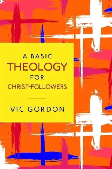 A Basic Theology for Christ-Followers by Vic Gordon