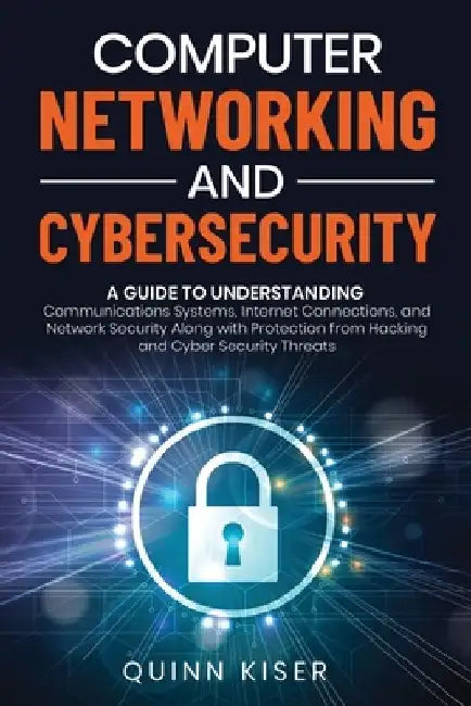 Computer Networking and Cybersecurity: A Guide to Understanding Communications Systems, Internet Connections, and Network Security Along with Protecti by Quinn Kiser