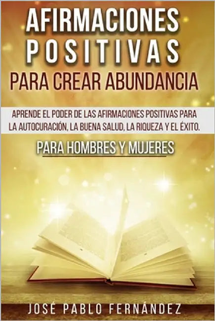 Afirmaciones Positivas Para Crear Abundancia: Aprende El Poder De Las Afirmaciones Positivas Para La Autocuración, La Buena Salud, La Riqueza Y El Éxi by Fernández, José Pablo