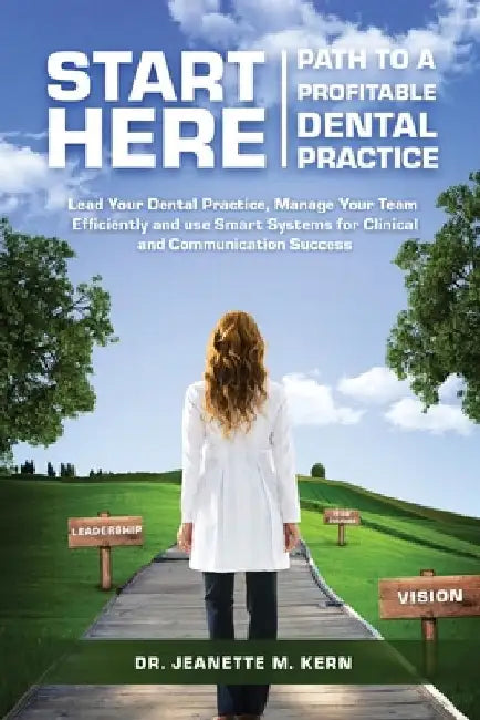 Start Here - Path To A Profitable Dental Practice: Lead Your Dental Practice, Manage Your Team Efficiently, and use Smart Systems for Clinical and Com by Jeanette Kern