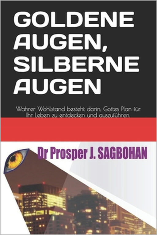 Goldene Augen, Silberne Augen: Wahrer Wohlstand besteht darin, Gottes Plan für Ihr Leben zu entdecken und auszuführen. by Prosper J. Sagbohan