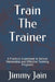 Train The Trainer: A Practical Guidebook to Deliver Memorable and Effective Training Programs by Jimmy Jain