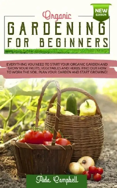 Organic Gardening for Beginners: Everything You Need to Start Your Organic Garden and Grow Your Fruits, Vegetables and Herbs. Find Out how to Work the by Aida Campbell
