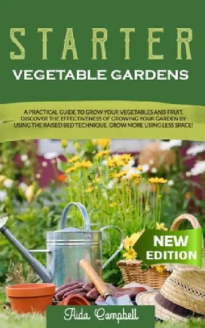 Starter Vegetable Gardens: A Practical Guide to Grow Your Vegetables and Fruit. Discover the Effectiveness of Growing Your Garden by Using the Ra by Aida Campbell