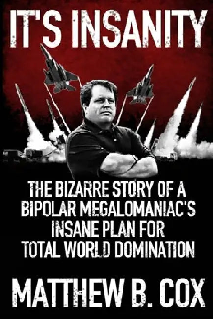 It's Insanity: The Bizarre Story of a Bipolar Megalomaniac's Insane Plan for Total World Domination by Matthew B. Cox