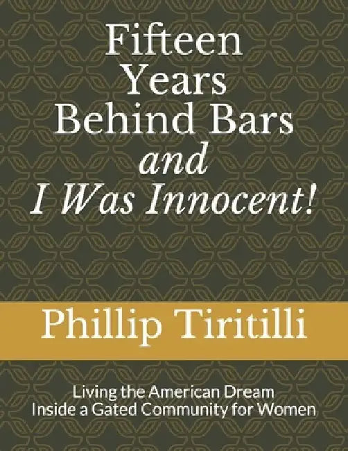 Fifteen Years Behind Bars and I was Innocent!: Living the American Dream Inside a Gated Community for Women by Phillip H. Tiritilli