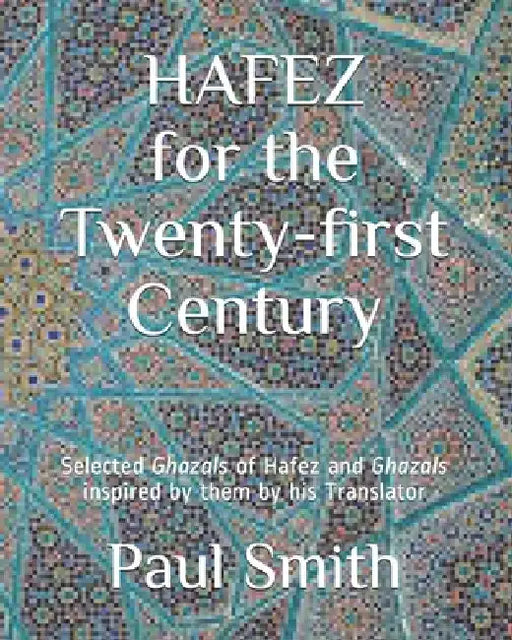 Hafez for the Twenty-First Century: Selected Ghazals of Hafez and Ghazals inspired by them by his Translator by Paul Smith