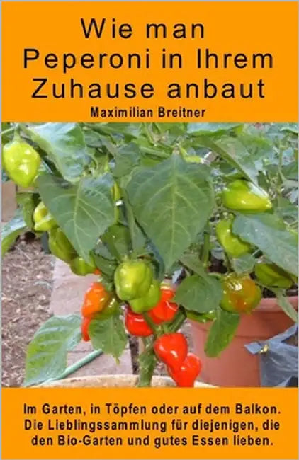 Wie man Peperoni in Ihrem Zuhause anbaut. Im Garten, in Töpfen oder auf dem Balkon: Die Lieblingssammlung für diejenigen, die den Bio-Garten und gutes by Breitner, Maximilian