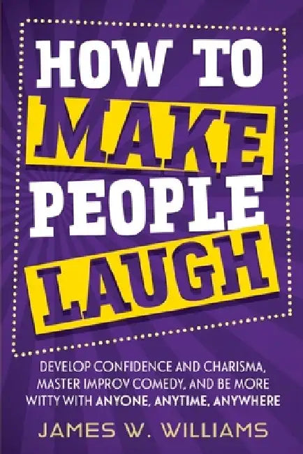 How to Make People Laugh: Develop Confidence and Charisma, Master Improv Comedy, and Be More Witty with Anyone, Anytime, Anywhere by James W. Williams