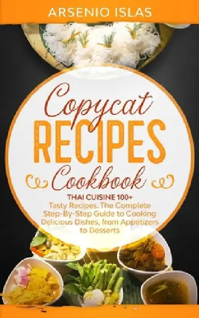Copycat Recipes Cookbook: Thai Cuisine 100+ Tasty Recipes, The Complete Step-By-Step Guide to Cooking Delicious Dishes, from Appetizers to Desserts by Arsenio Islas