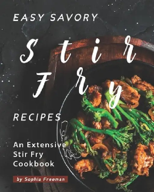Easy Savory Stir Fry Recipes: An Extensive Stir Fry Cookbook by Sophia Freeman
