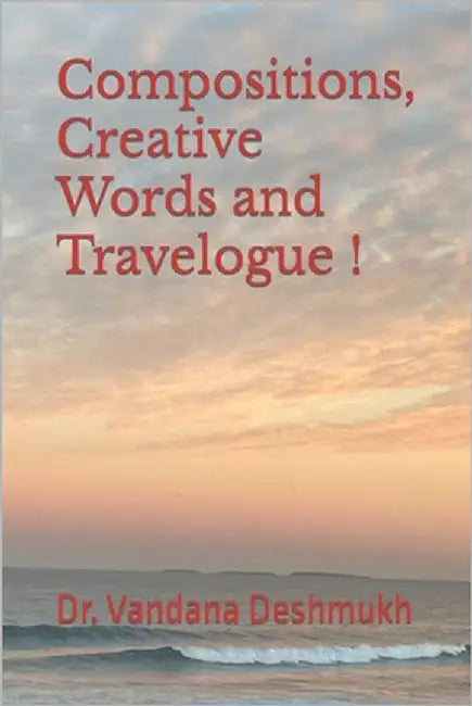 Compositions, Creative Words and Travelogue !: Trilogy Within Ever Changing Facets ! by Deshmukh, Vandana