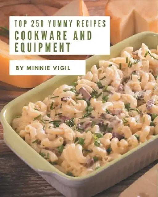 Top 250 Yummy Cookware and Equipment Recipes: The Yummy Cookware and Equipment Cookbook for All Things Sweet and Wonderful! by Minnie Vigil