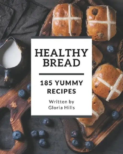 185 Yummy Healthy Bread Recipes: The Best-ever Yummy Healthy Bread Cookbook by Gloria Hills