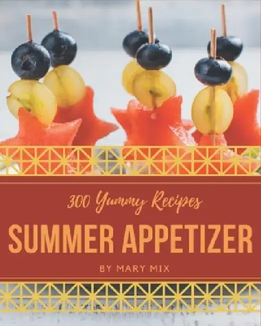 300 Yummy Summer Appetizer Recipes: Greatest Yummy Summer Appetizer Cookbook of All Time by Mary Mix